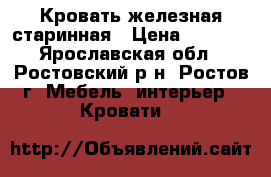 Кровать железная старинная › Цена ­ 5 000 - Ярославская обл., Ростовский р-н, Ростов г. Мебель, интерьер » Кровати   